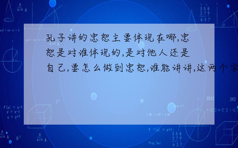 孔子讲的忠恕主要体现在哪,忠恕是对谁体现的,是对他人还是自己,要怎么做到忠恕,谁能讲讲,这两个字整体表明的是什么,谁能详细回答,