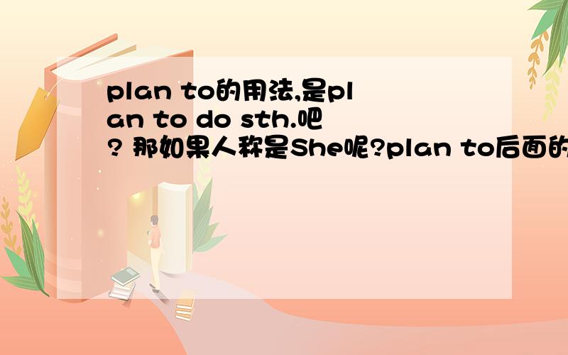 plan to的用法,是plan to do sth.吧? 那如果人称是She呢?plan to后面的动词要不要变成单数第三人称呢?plan to还可以怎么用?