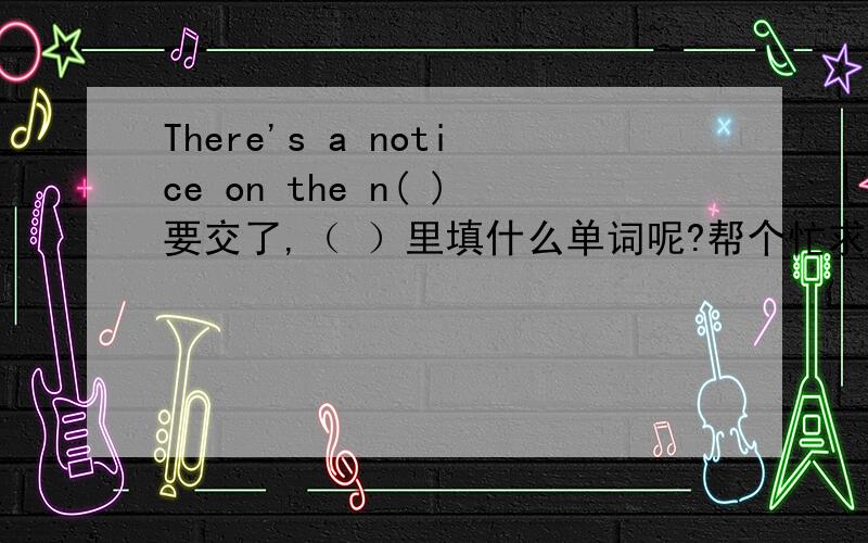 There's a notice on the n( )要交了,（ ）里填什么单词呢?帮个忙求求你们