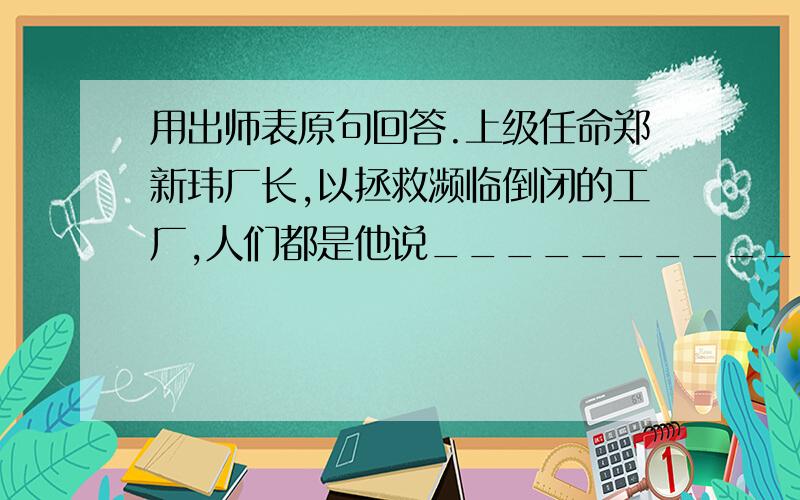 用出师表原句回答.上级任命郑新玮厂长,以拯救濒临倒闭的工厂,人们都是他说__________,______________.前出师表