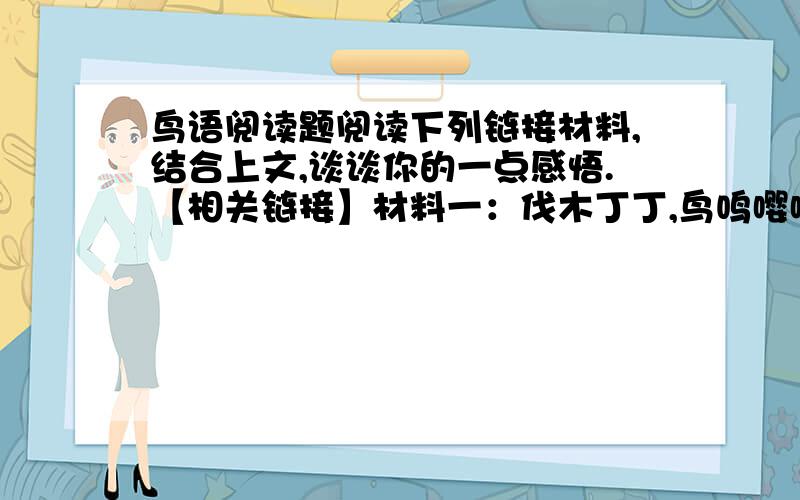 鸟语阅读题阅读下列链接材料,结合上文,谈谈你的一点感悟.【相关链接】材料一：伐木丁丁,鸟鸣嘤嘤.出自幽谷,迁于乔木.嘤其鸣矣,求其友声.——《诗经·小雅·伐木》材料二：1962年,蕾切尔&