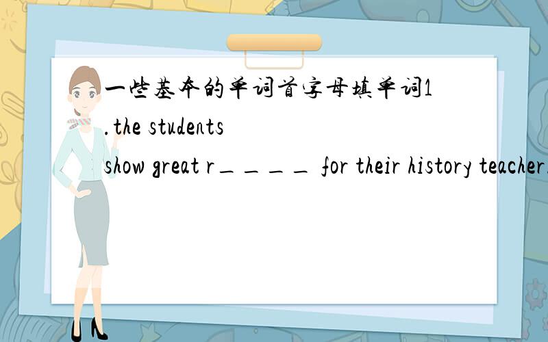 一些基本的单词首字母填单词1.the students show great r____ for their history teacher.2.all passengers are r_____ to show their tickets3.anyone who e______ great hardships can become successful one day 3.a sea trip is always e______ in fin