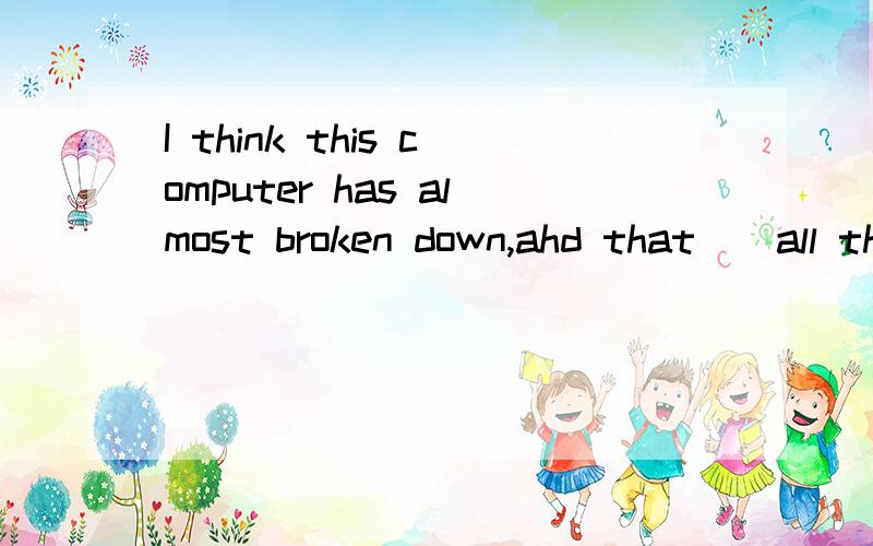 I think this computer has almost broken down,ahd that__all the other office equipment in the company.A.goes down B.goes in C.goes for D.goes against