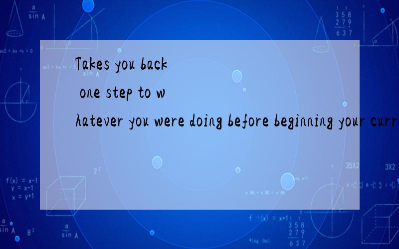Takes you back one step to whatever you were doing before beginning your current step.说明一下句子结构,谢谢.