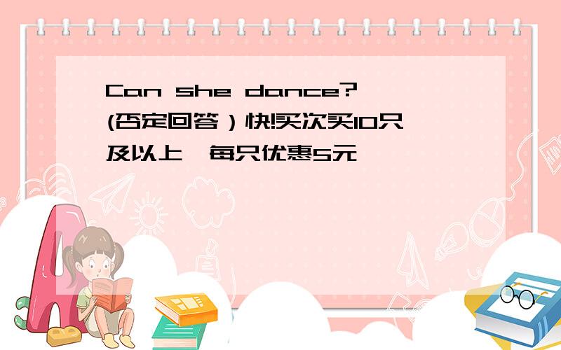 Can she dance?(否定回答）快!买次买10只及以上,每只优惠5元