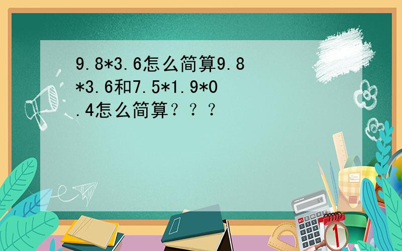 9.8*3.6怎么简算9.8*3.6和7.5*1.9*0.4怎么简算？？？