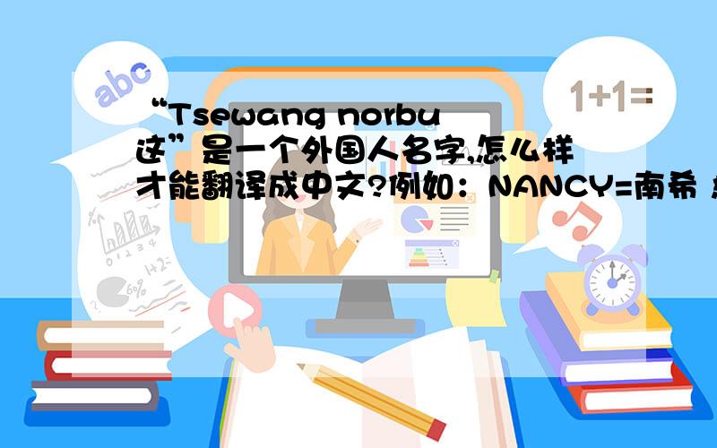 “Tsewang norbu这”是一个外国人名字,怎么样才能翻译成中文?例如：NANCY=南希 急啊,求助啊...拜托各�