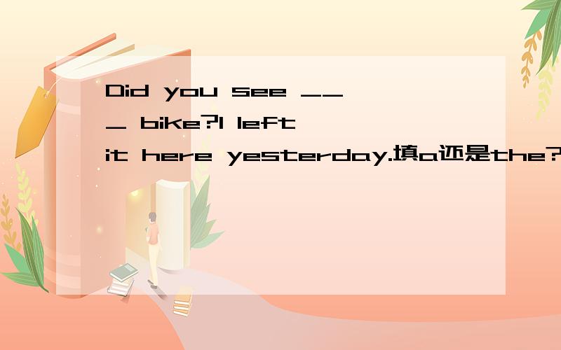 Did you see ___ bike?I left it here yesterday.填a还是the?