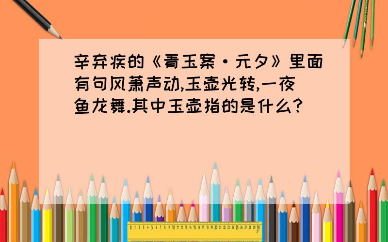 辛弃疾的《青玉案·元夕》里面有句风萧声动,玉壶光转,一夜鱼龙舞.其中玉壶指的是什么?