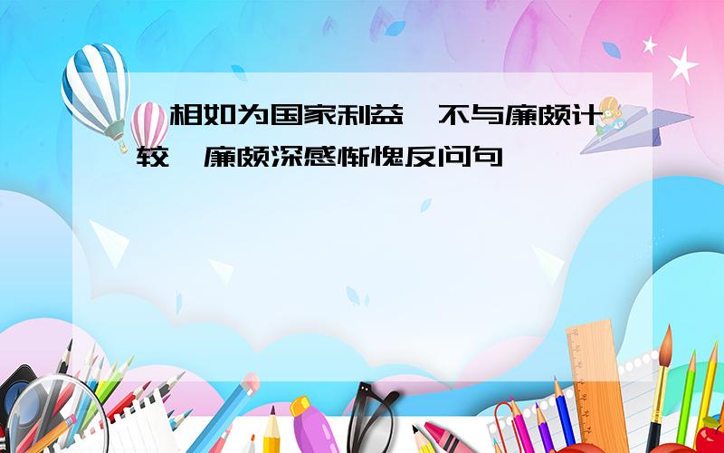 蔺相如为国家利益,不与廉颇计较,廉颇深感惭愧反问句