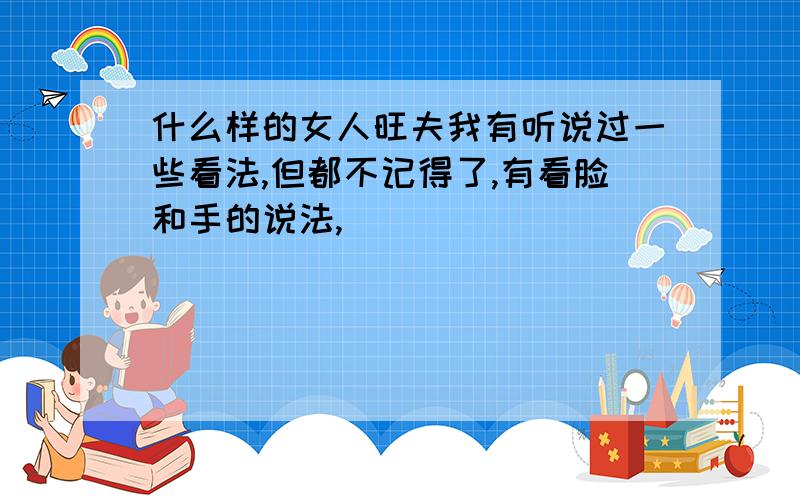 什么样的女人旺夫我有听说过一些看法,但都不记得了,有看脸和手的说法,