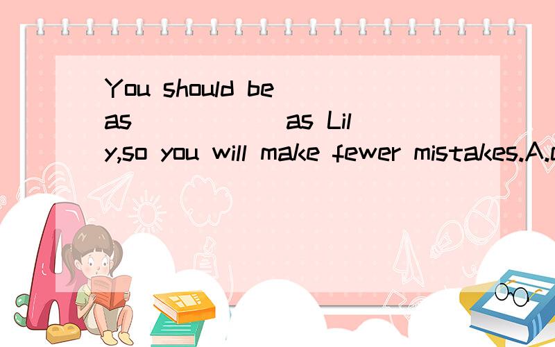 You should be as______as Lily,so you will make fewer mistakes.A.careful.B.carefully C.more careful D.more carefully请说明理由