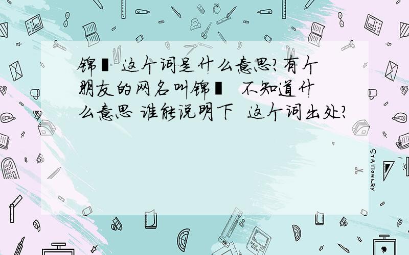 锦璱 这个词是什么意思?有个朋友的网名叫锦璱  不知道什么意思 谁能说明下  这个词出处?