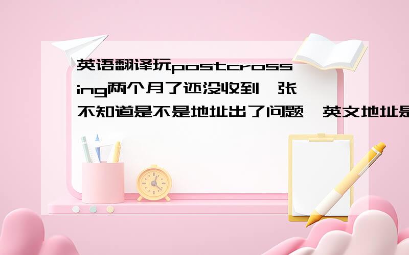 英语翻译玩postcrossing两个月了还没收到一张,不知道是不是地址出了问题,英文地址是我自己翻译的,英文地址：26-102,Gao Tang JieLianzhou shi513400 GuangdongP.R.CHINA中文地址：513400广东省连州市高塘街26