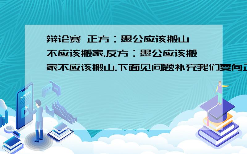 辩论赛 正方：愚公应该搬山,不应该搬家.反方：愚公应该搬家不应该搬山.下面见问题补充我们要向正方提问 希望大家能帮我们想出几个尖酸 刻薄 最好能让他们陷入困境 无法回答