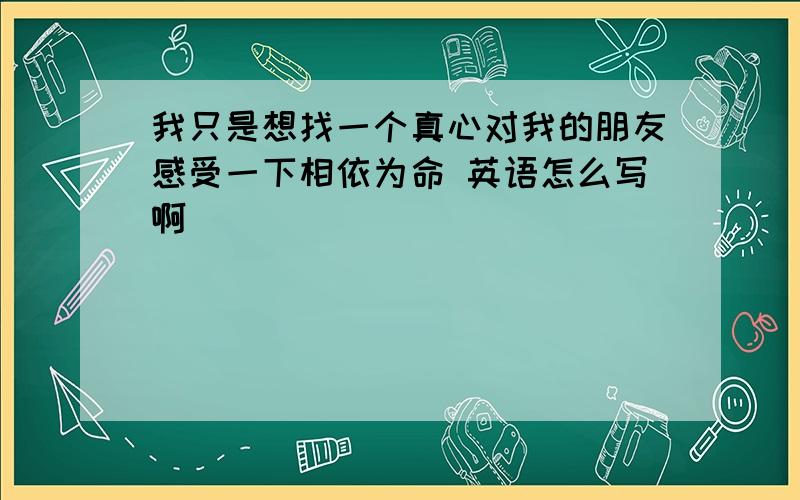 我只是想找一个真心对我的朋友感受一下相依为命 英语怎么写啊