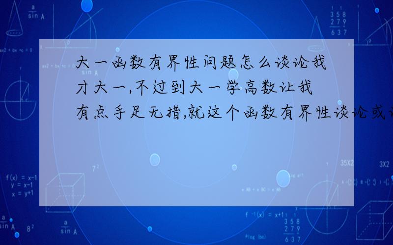 大一函数有界性问题怎么谈论我才大一,不过到大一学高数让我有点手足无措,就这个函数有界性谈论或证明的一个具体格式有谁能给我讲讲谢谢