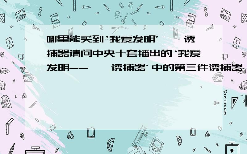 哪里能买到‘我爱发明’蟑螂诱捕器请问中央十套播出的‘我爱发明--蟑螂诱捕器’中的第三件诱捕器 市面上有买的吗?哪里能买到?家里蟑螂都泛滥了,