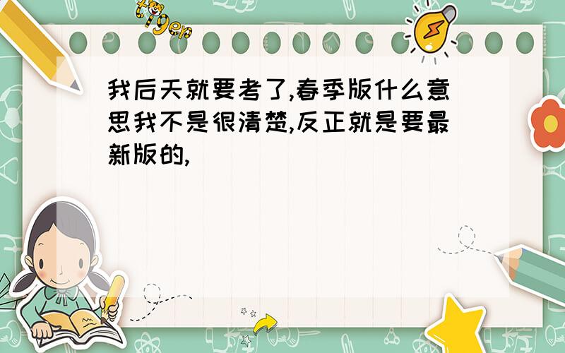 我后天就要考了,春季版什么意思我不是很清楚,反正就是要最新版的,