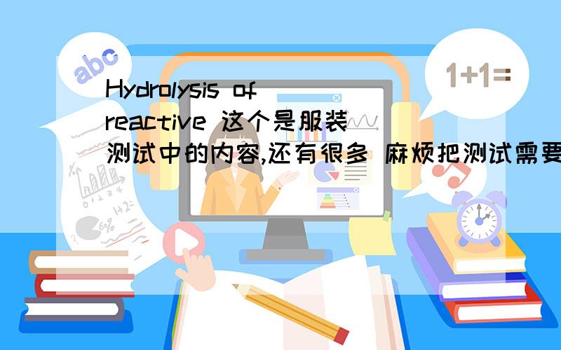 Hydrolysis of reactive 这个是服装测试中的内容,还有很多 麻烦把测试需要到的项目都翻译成英文给我