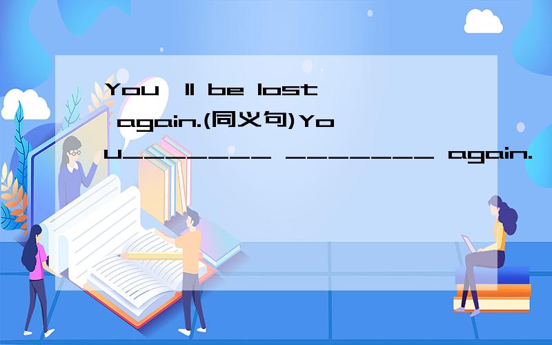 You'll be lost again.(同义句)You_______ _______ again.