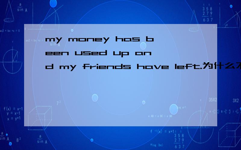 my money has been used up and my friends have left.为什么不用have been away感谢