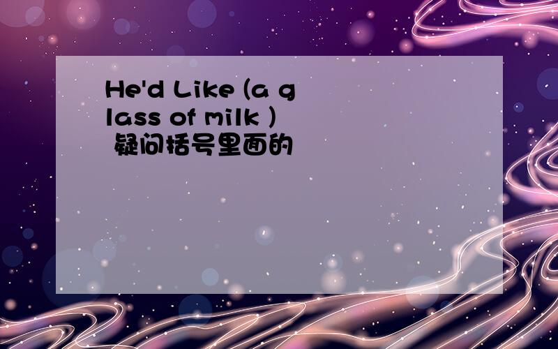 He'd Like (a glass of milk ) 疑问括号里面的