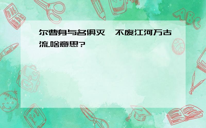 尔曹身与名俱灭,不废江河万古流.啥意思?