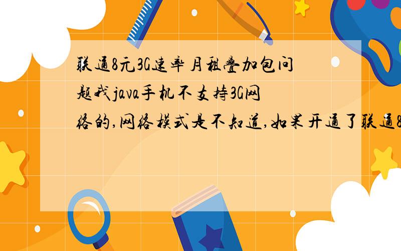 联通8元3G速率月租叠加包问题我java手机不支持3G网络的,网络模式是不知道,如果开通了联通8元3G速率月租叠加包的话会比原来网速快吗?宿友苹果在宿舍没网速,什么卡在广东深圳观澜网速理论