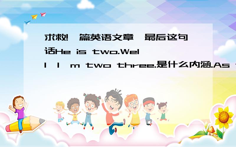 求救!一篇英语文章,最后这句话He is two.Well,I'm two three.是什么内涵.As the clock struck thirteen,Anna came in,wiping her forehead.She said,“Look,Bob,you’re intoxicated again”.Bob looked up,“Be careful,Anna,you’re talking t