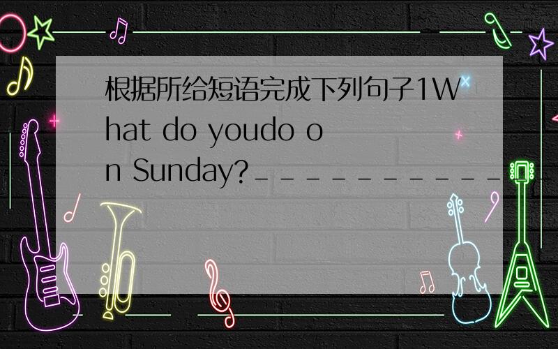 根据所给短语完成下列句子1What do youdo on Sunday?＿＿＿＿＿＿＿＿＿＿＿＿＿＿＿（弹钢琴）2What does your brother do every Saturday?_____________________________________(下棋)3Where are you going?_____________________