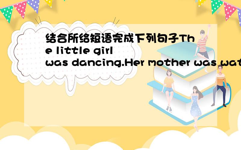 结合所给短语完成下列句子The little girl was dancing.Her mother was watching her.(watch sb.doing sth.)__________________________________________________________________