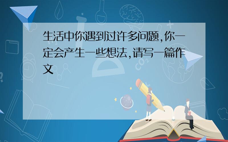 生活中你遇到过许多问题,你一定会产生一些想法,请写一篇作文