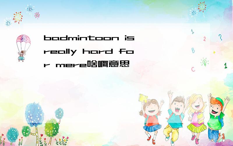 badmintoon is really hard for mere啥啊意思