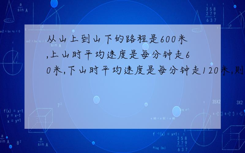 从山上到山下的路程是600米,上山时平均速度是每分钟走60米,下山时平均速度是每分钟走120米,则上、下山均每分钟走多少米?