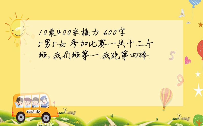 10乘400米接力 600字5男5女 参加比赛一共十二个班,我们班第一.我跑第四棒.