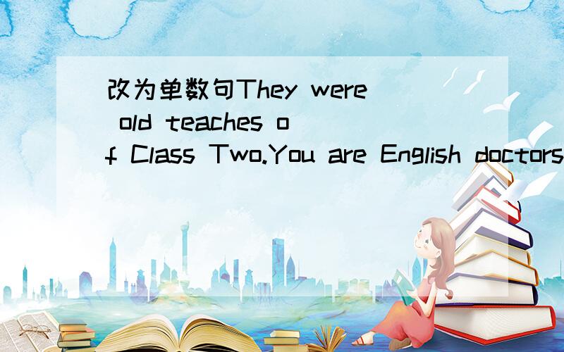 改为单数句They were old teaches of Class Two.You are English doctors.