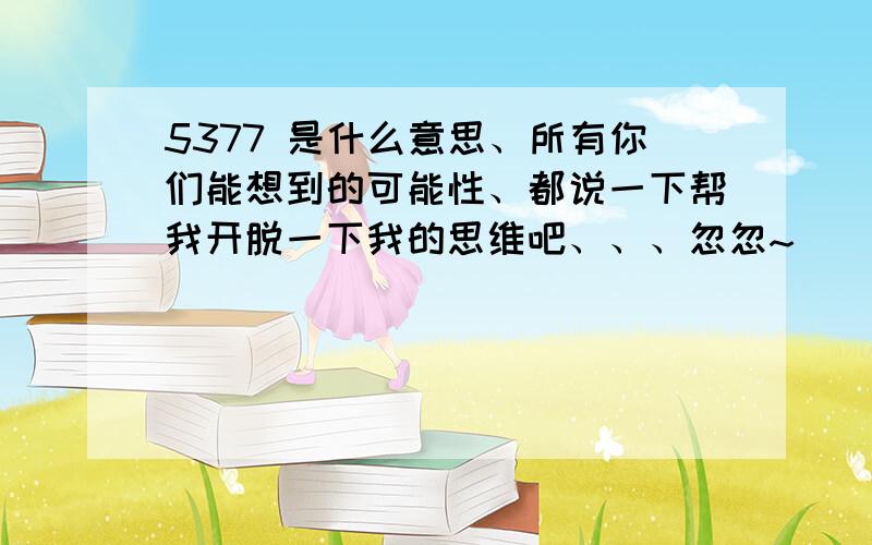 5377 是什么意思、所有你们能想到的可能性、都说一下帮我开脱一下我的思维吧、、、忽忽~