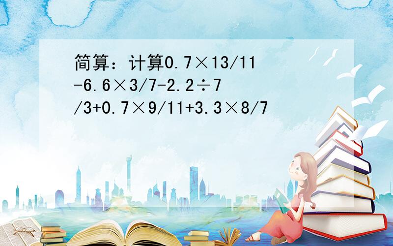 简算：计算0.7×13/11-6.6×3/7-2.2÷7/3+0.7×9/11+3.3×8/7