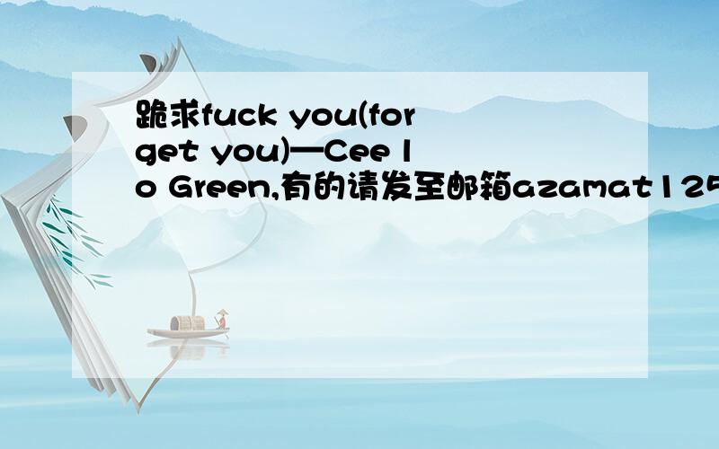 跪求fuck you(forget you)—Cee lo Green,有的请发至邮箱azamat125233@foxmail.com