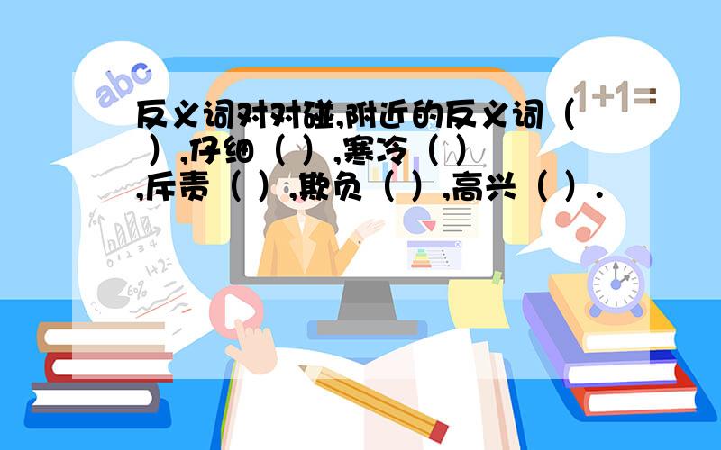 反义词对对碰,附近的反义词（ ）,仔细（ ）,寒冷（ ）,斥责（ ）,欺负（ ）,高兴（ ）.