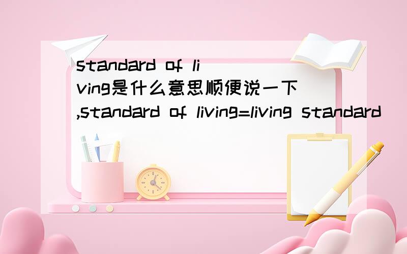 standard of living是什么意思顺便说一下,standard of living=living standard