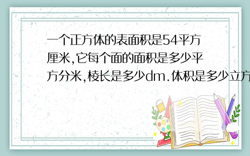 一个正方体的表面积是54平方厘米,它每个面的面积是多少平方分米,棱长是多少dm.体积是多少立方dm?