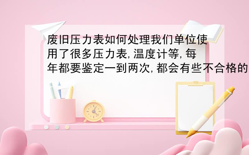 废旧压力表如何处理我们单位使用了很多压力表,温度计等,每年都要鉴定一到两次,都会有些不合格的,不知道这些不合格表怎么处理,是自己维修呢,还是返厂呢,扔掉太可惜了,花钱买的东西啊,