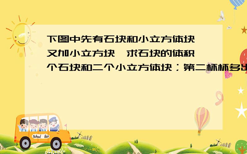 下图中先有石块和小立方体块,又加小立方块,求石块的体积一个石块和二个小立方体块；第二杯杯多出16毫升,一个石块五个小立方体块