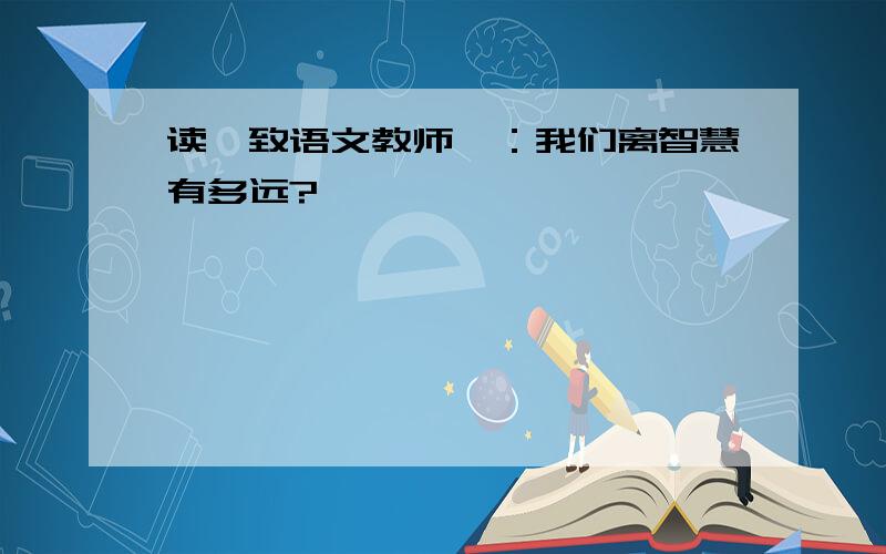 读《致语文教师》：我们离智慧有多远?