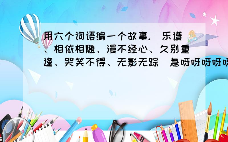 用六个词语编一个故事.（乐谱、相依相随、漫不经心、久别重逢、哭笑不得、无影无踪）急呀呀呀呀呀呀.各位大虾们帮帮偶啦啦.要关于人与动物之间的情感.............