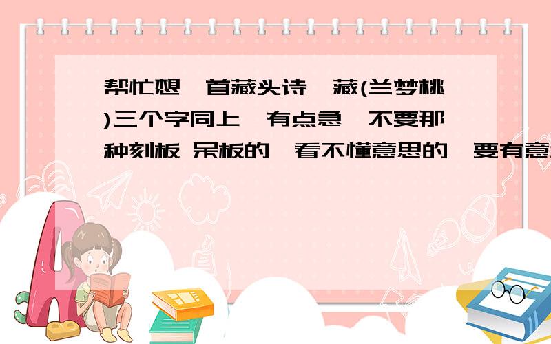 帮忙想一首藏头诗,藏(兰梦桃)三个字同上,有点急,不要那种刻板 呆板的,看不懂意思的,要有意境的,