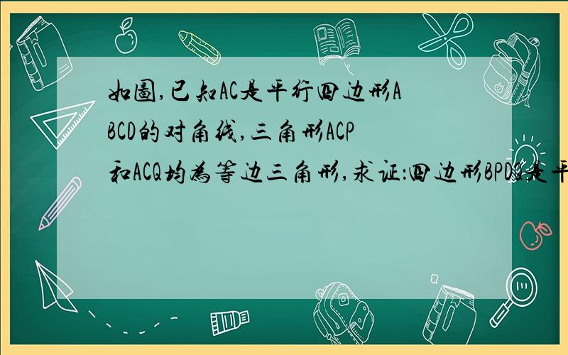 如图,已知AC是平行四边形ABCD的对角线,三角形ACP和ACQ均为等边三角形,求证：四边形BPDQ是平行四边形.