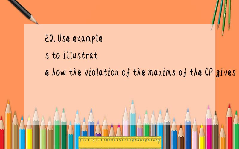 20.Use examples to illustrate how the violation of the maxims of the CP gives rise to conversatioUse examples to illustrate how the violation of the maxims of the CP gives rise to conversational implicature